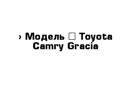  › Модель ­ Toyota Camry Gracia